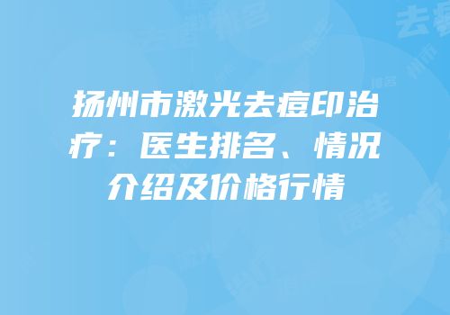 扬州市激光去痘印治疗：医生排名、情况介绍及价格行情