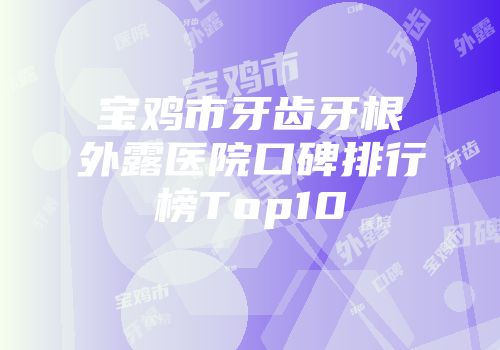宝鸡市牙齿牙根外露医院口碑排行榜Top10