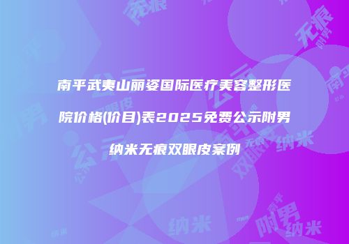 南平武夷山丽姿国际医疗美容整形医院价格(价目)表2025免费公示附男纳米无痕双眼皮案例