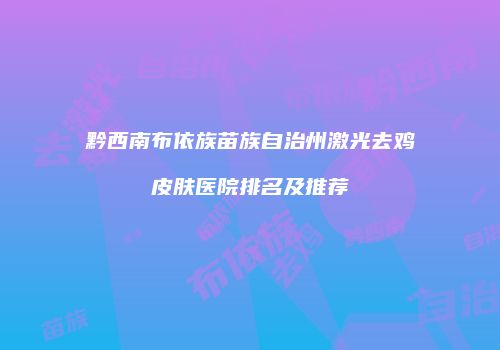 黔西南布依族苗族自治州激光去鸡皮肤医院排名及推荐