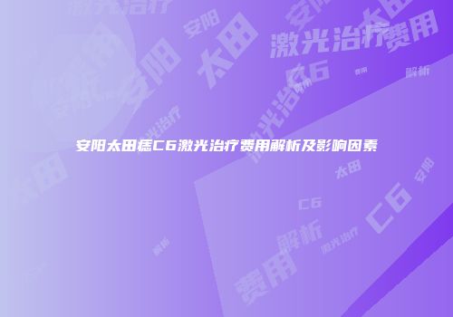 安阳太田痣C6激光治疗费用解析及影响因素