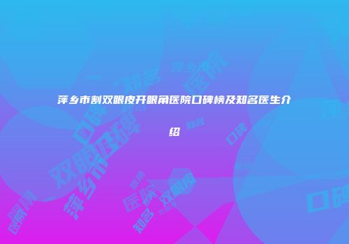 萍乡市割双眼皮开眼角医院口碑榜及知名医生介绍