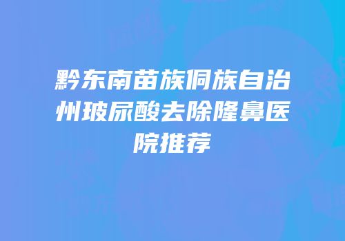 黔东南苗族侗族自治州玻尿酸去除隆鼻医院推荐