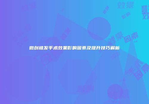微创植发手术效果影响因素及提升技巧解析