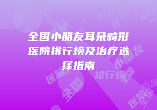 全国小朋友耳朵畸形医院排行榜及治疗选择指南