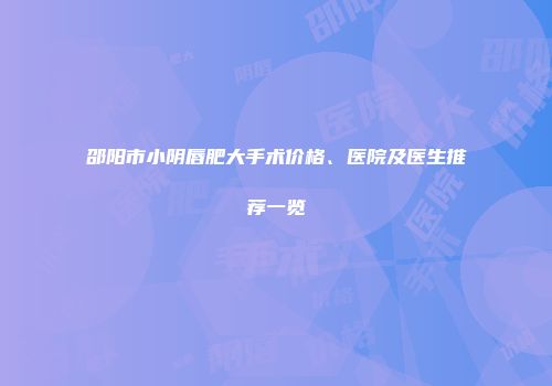 邵阳市小阴唇肥大手术价格、医院及医生推荐一览