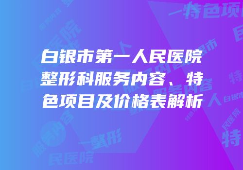 白银市第一人民医院整形科服务内容、特色项目及价格表解析