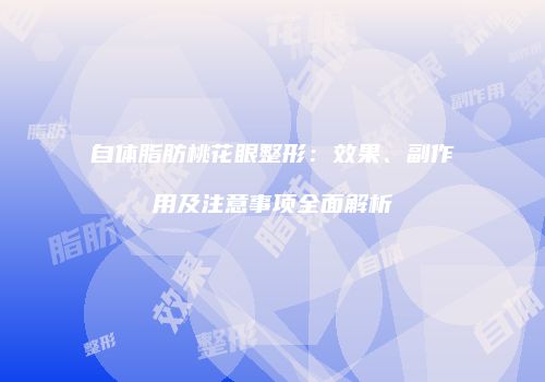 自体脂肪桃花眼整形：效果、副作用及注意事项全面解析