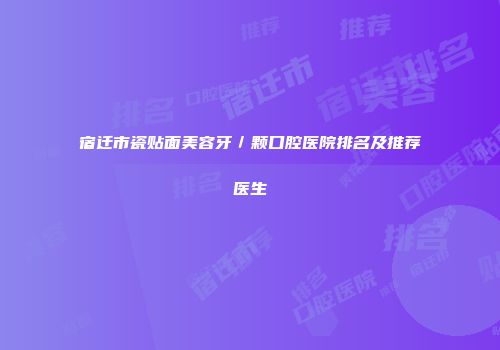 宿迁市瓷贴面美容牙／颗口腔医院排名及推荐医生