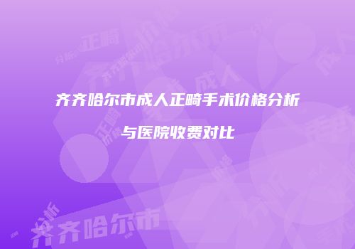 齐齐哈尔市成人正畸手术价格分析与医院收费对比