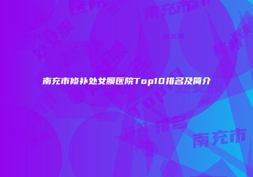 南充市修补处女膜医院Top10排名及简介