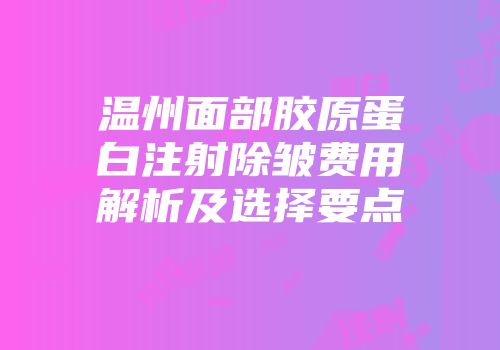 温州面部胶原蛋白注射除皱费用解析及选择要点