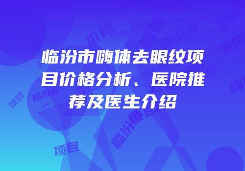 临汾市嗨体去眼纹项目价格分析、医院推荐及医生介绍