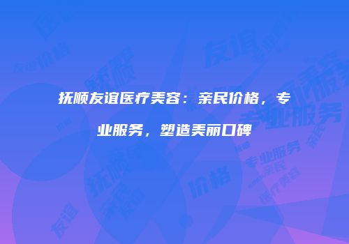 抚顺友谊医疗美容：亲民价格，专业服务，塑造美丽口碑