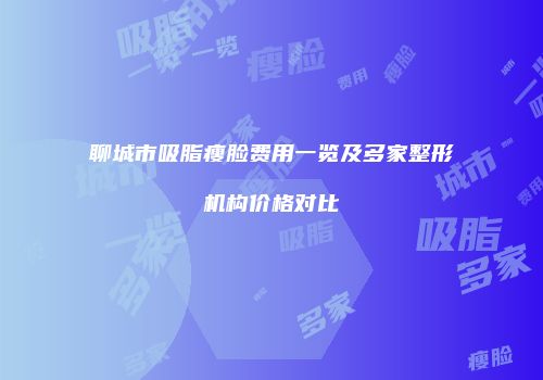 聊城市吸脂瘦脸费用一览及多家整形机构价格对比