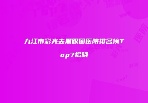 九江市彩光去黑眼圈医院排名榜Top7揭晓