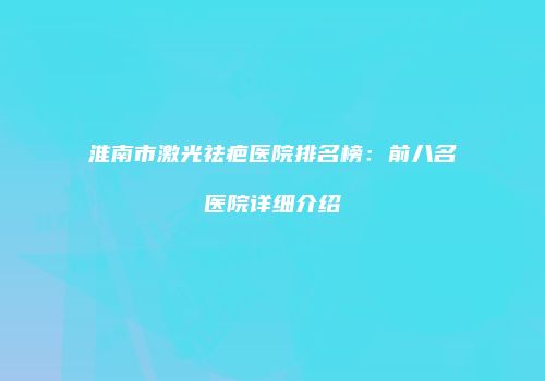 淮南市激光祛疤医院排名榜：前八名医院详细介绍