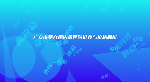 广安市整容鹰钩鼻医院推荐与价格解析