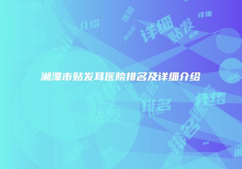 湘潭市贴发耳医院排名及详细介绍