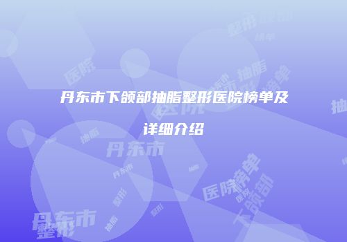 丹东市下颌部抽脂整形医院榜单及详细介绍