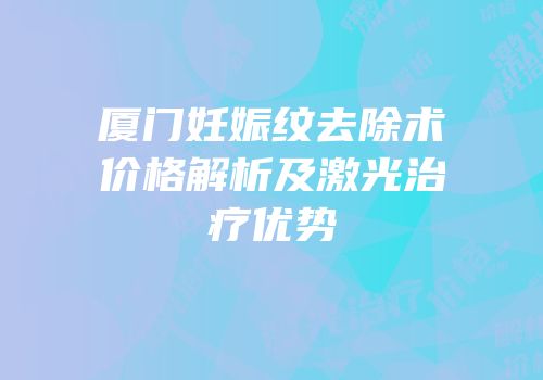 厦门妊娠纹去除术价格解析及激光治疗优势