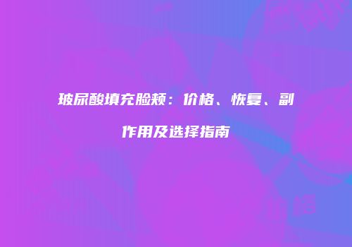 玻尿酸填充脸颊：价格、恢复、副作用及选择指南