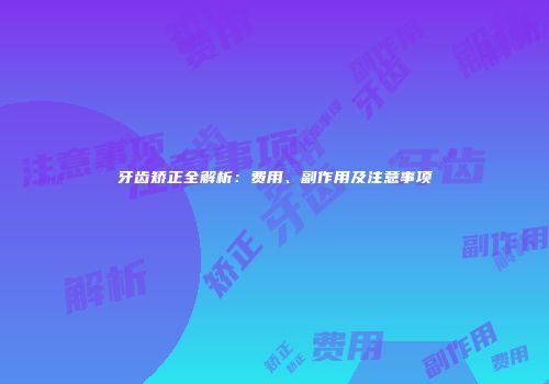 牙齿矫正全解析：费用、副作用及注意事项