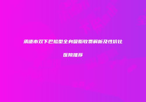 承德市双下巴脸型全身吸脂收费解析及性价比医院推荐
