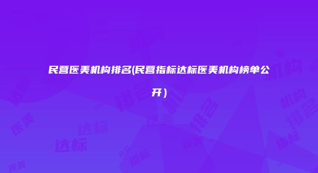 民营医美机构排名(民营指标达标医美机构榜单公开）