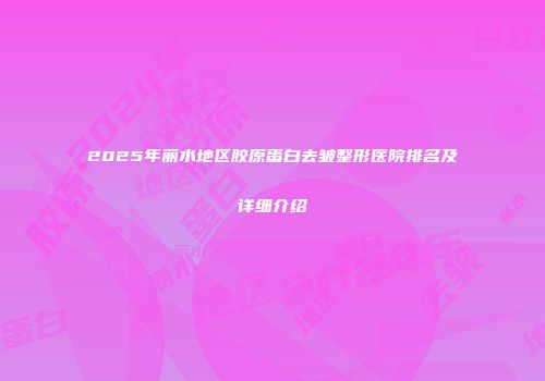2025年丽水地区胶原蛋白去皱整形医院排名及详细介绍