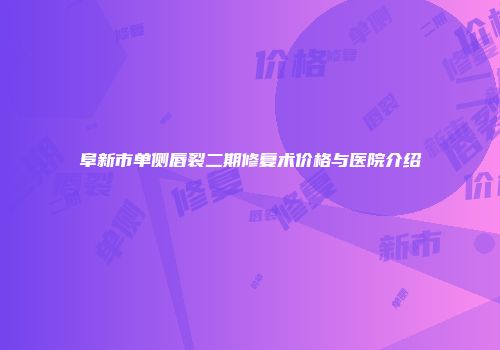 阜新市单侧唇裂二期修复术价格与医院介绍