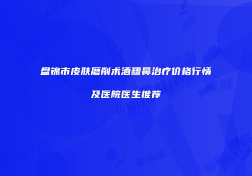 盘锦市皮肤磨削术酒糟鼻治疗价格行情及医院医生推荐