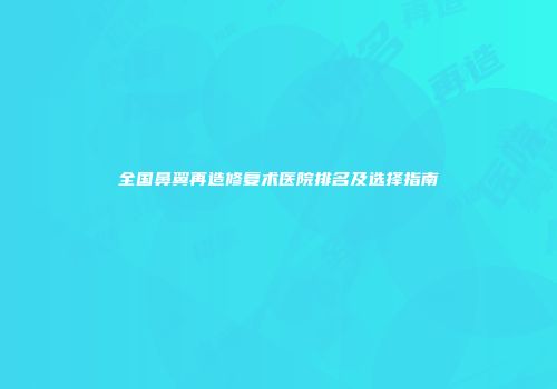全国鼻翼再造修复术医院排名及选择指南