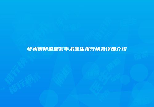 忻州市阴道缩紧手术医生排行榜及详细介绍