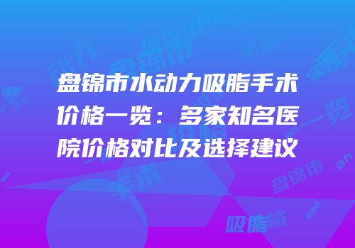 盘锦市水动力吸脂手术价格一览：多家知名医院价格对比及选择建议