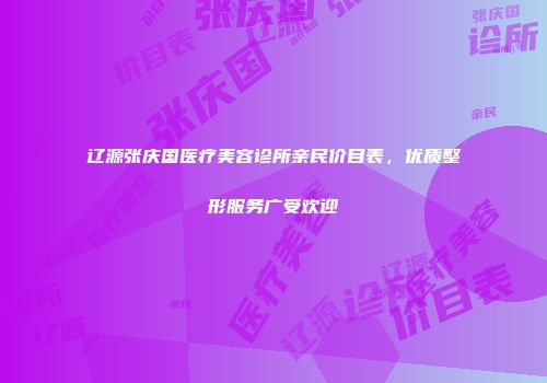 辽源张庆国医疗美容诊所亲民价目表，优质整形服务广受欢迎