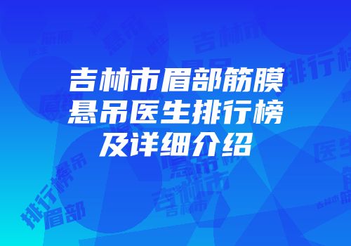 吉林市眉部筋膜悬吊医生排行榜及详细介绍