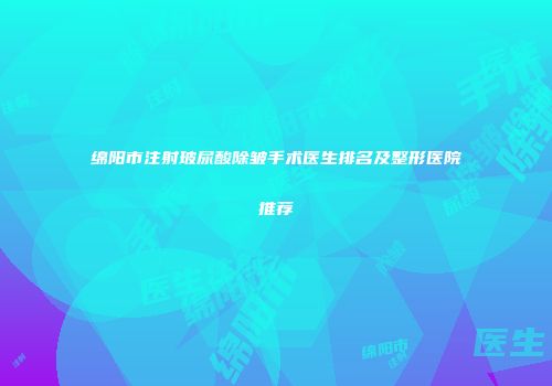 绵阳市注射玻尿酸除皱手术医生排名及整形医院推荐