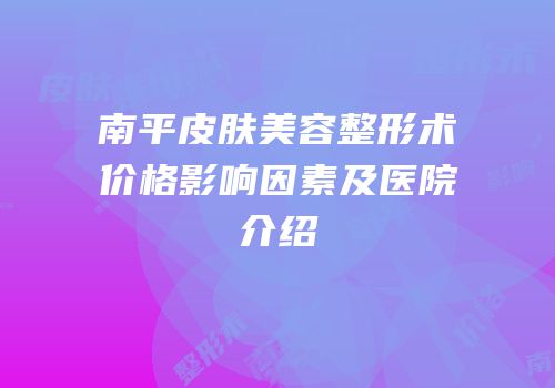 南平皮肤美容整形术价格影响因素及医院介绍