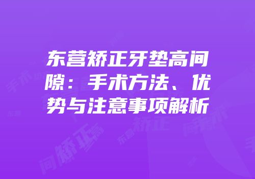 东营矫正牙垫高间隙：手术方法、优势与注意事项解析