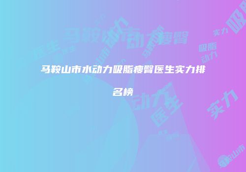 马鞍山市水动力吸脂瘦臀医生实力排名榜