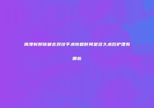 鹰潭射频除皱去颈纹手术恢复时间是多久术后护理有哪些