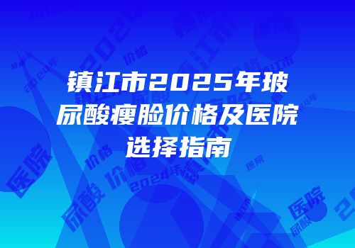 镇江市2025年玻尿酸瘦脸价格及医院选择指南
