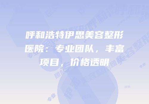 呼和浩特伊思美容整形医院：专业团队，丰富项目，价格透明