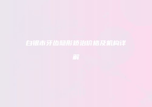 白银市牙齿隐形矫治价格及机构详解
