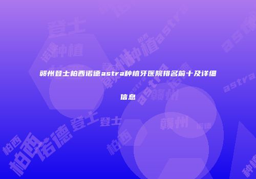 赣州登士柏西诺德astra种植牙医院排名前十及详细信息