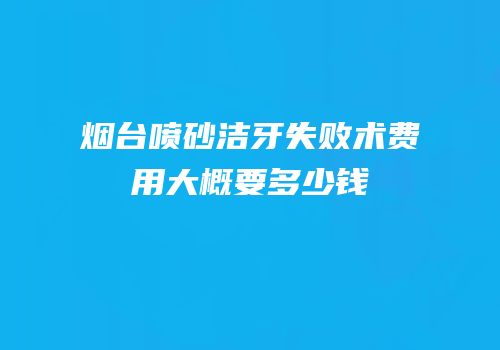 烟台喷砂洁牙失败术费用大概要多少钱