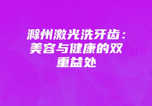 滁州激光洗牙齿：美容与健康的双重益处