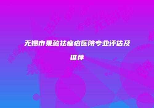 无锡市果酸祛痤疮医院专业评估及推荐