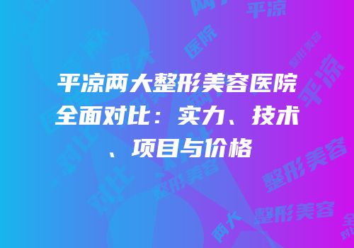 平凉两大整形美容医院全面对比：实力、技术、项目与价格